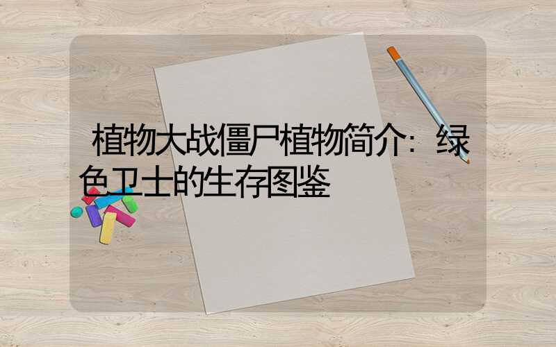 植物大战僵尸植物简介:绿色卫士的生存图鉴