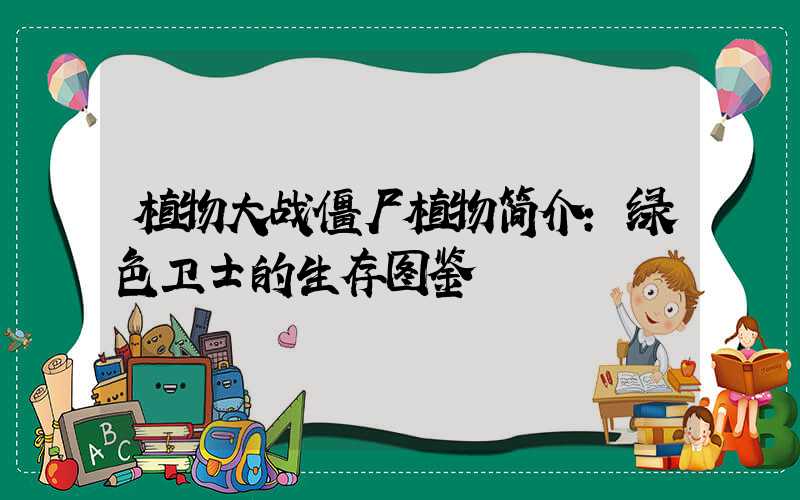植物大战僵尸植物简介：绿色卫士的生存图鉴