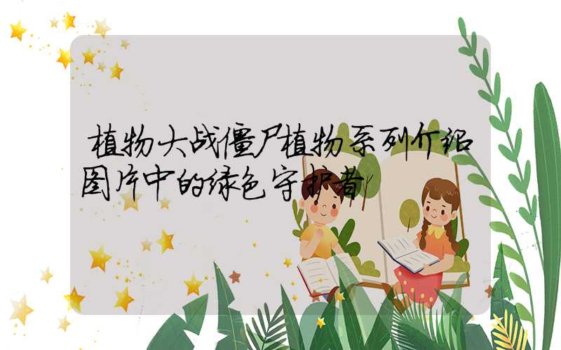 植物大战僵尸植物系列介绍图片中的绿色守护者