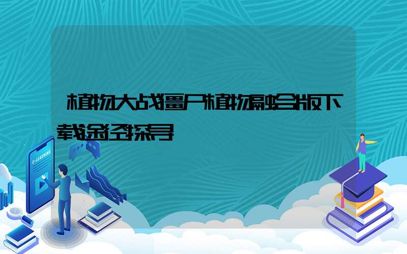 植物大战僵尸植物融合版下载途径探寻