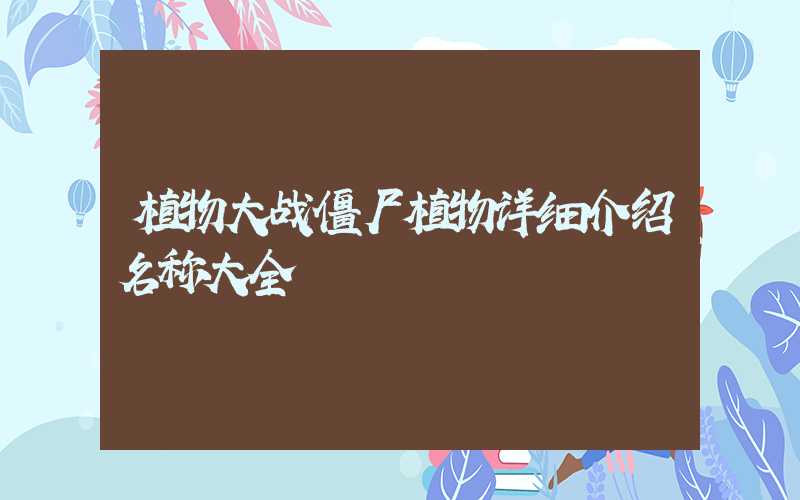 植物大战僵尸植物详细介绍名称大全