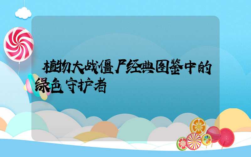 植物大战僵尸经典图鉴中的绿色守护者