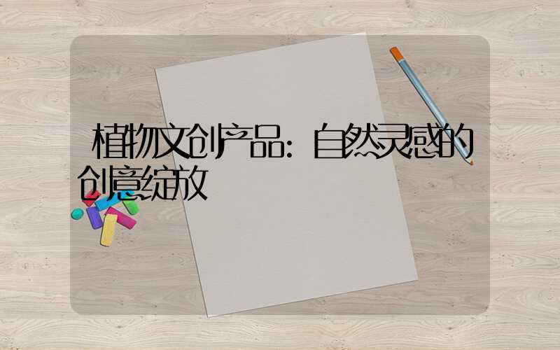 植物文创产品:自然灵感的创意绽放