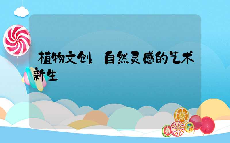 植物文创：自然灵感的艺术新生