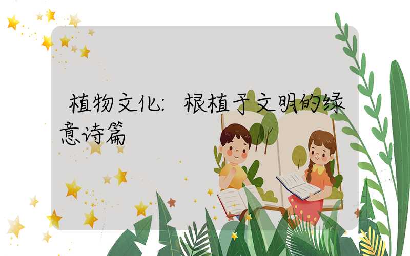 植物文化:根植于文明的绿意诗篇