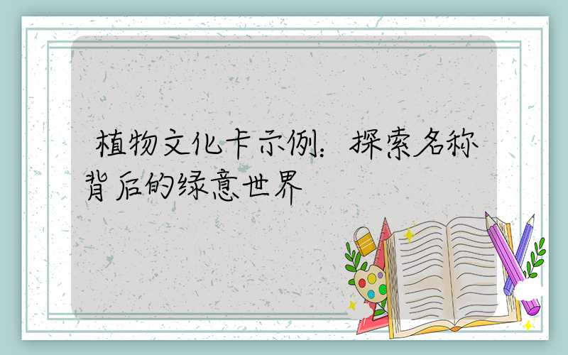 植物文化卡示例：探索名称背后的绿意世界