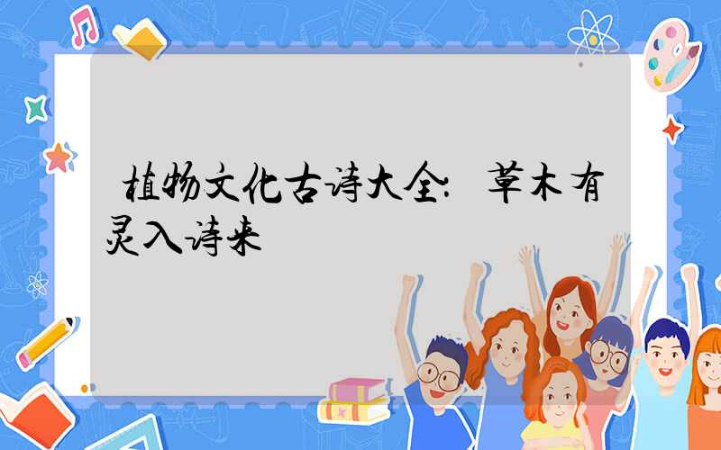 植物文化古诗大全：草木有灵入诗来