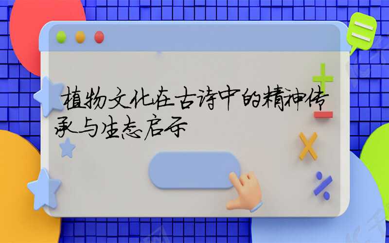 植物文化在古诗中的精神传承与生态启示