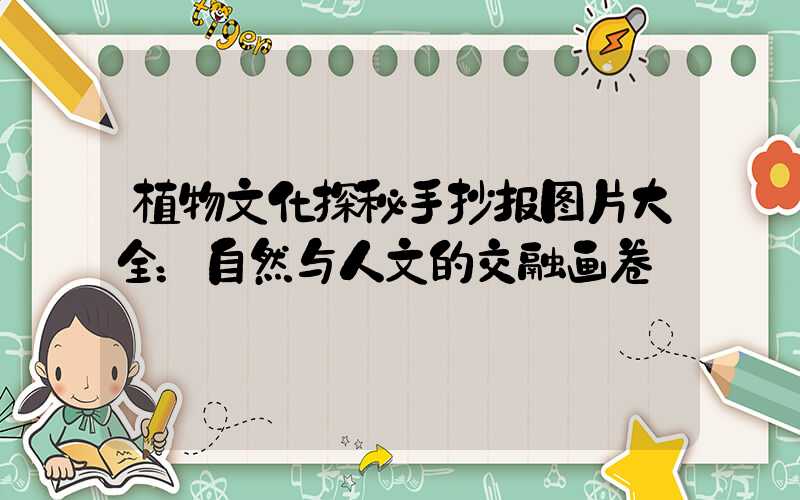 植物文化探秘手抄报图片大全：自然与人文的交融画卷