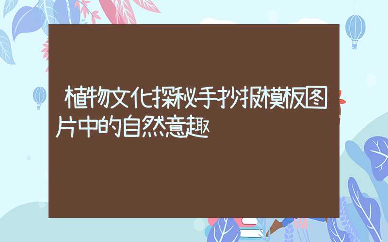 植物文化探秘手抄报模板图片中的自然意趣