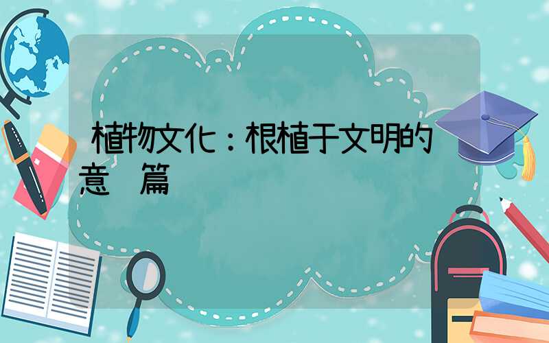 植物文化：根植于文明的绿意诗篇