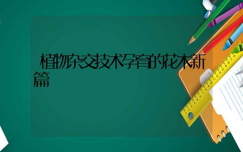 植物杂交技术孕育的花木新篇