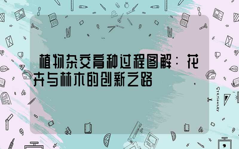 植物杂交育种过程图解：花卉与林木的创新之路