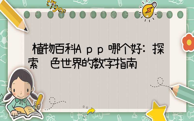 植物百科App哪个好:探索绿色世界的数字指南