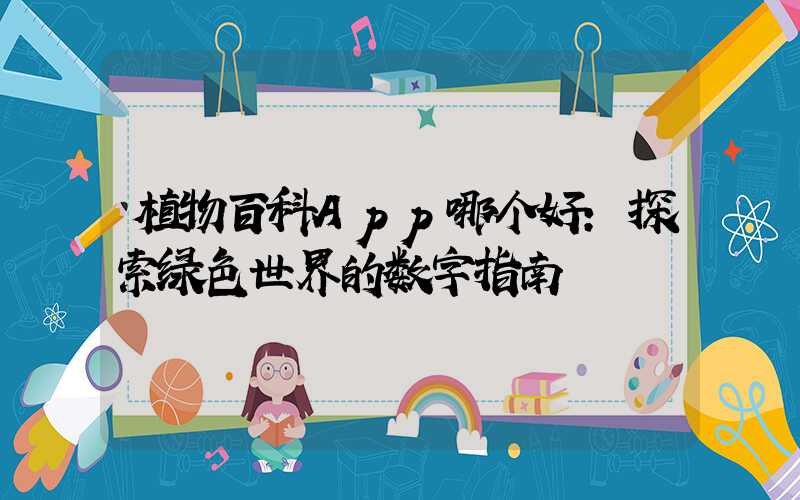 植物百科App哪个好：探索绿色世界的数字指南
