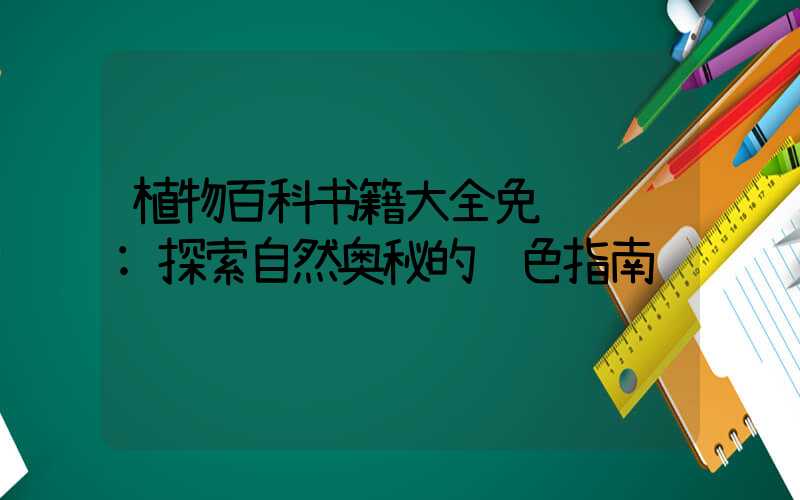 植物百科书籍大全免费阅读:探索自然奥秘的绿色指南
