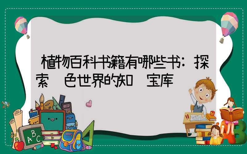 植物百科书籍有哪些书:探索绿色世界的知识宝库