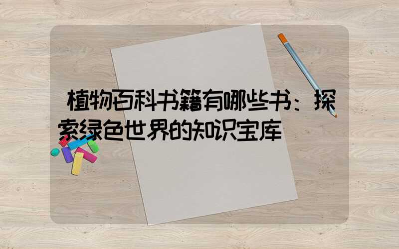 植物百科书籍有哪些书：探索绿色世界的知识宝库