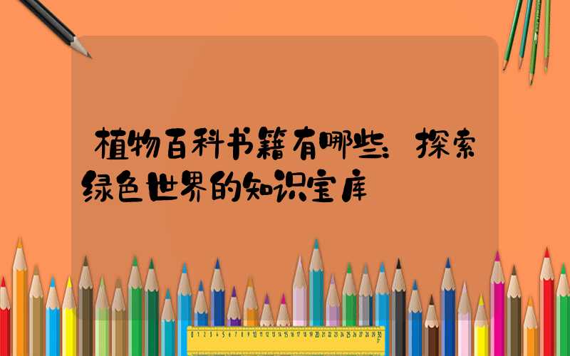 植物百科书籍有哪些：探索绿色世界的知识宝库