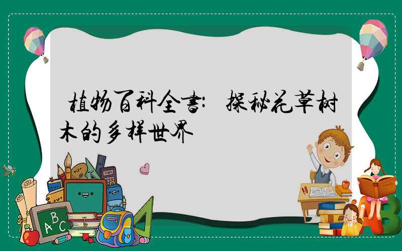 植物百科全书:探秘花草树木的多样世界