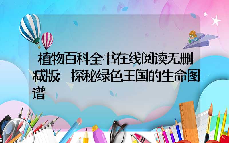 植物百科全书在线阅读无删减版:探秘绿色王国的生命图谱