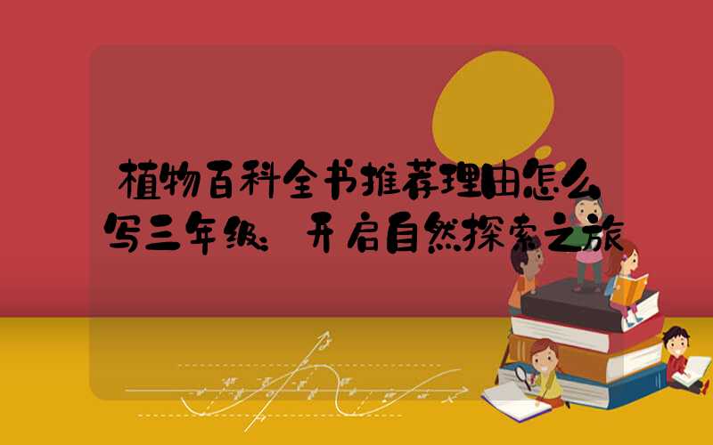 植物百科全书推荐理由怎么写三年级：开启自然探索之旅