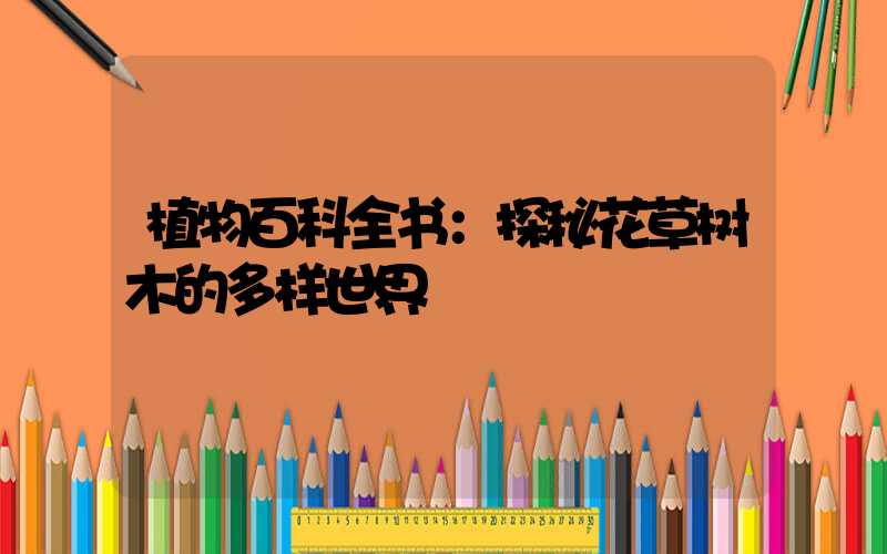 植物百科全书：探秘花草树木的多样世界