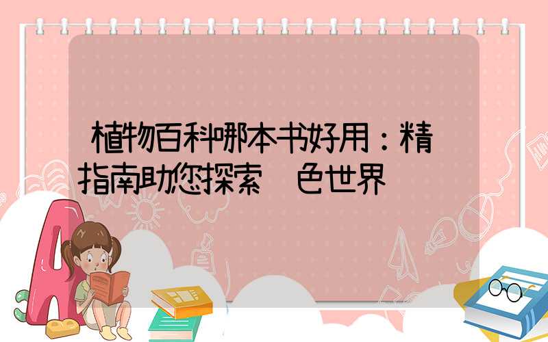 植物百科哪本书好用：精选指南助您探索绿色世界
