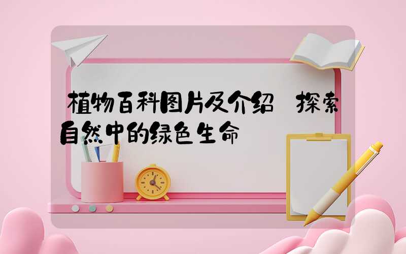 植物百科图片及介绍:探索自然中的绿色生命