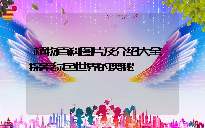 植物百科图片及介绍大全:探索绿色世界的奥秘