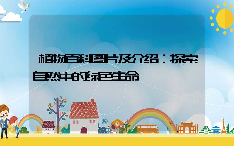 植物百科图片及介绍：探索自然中的绿色生命