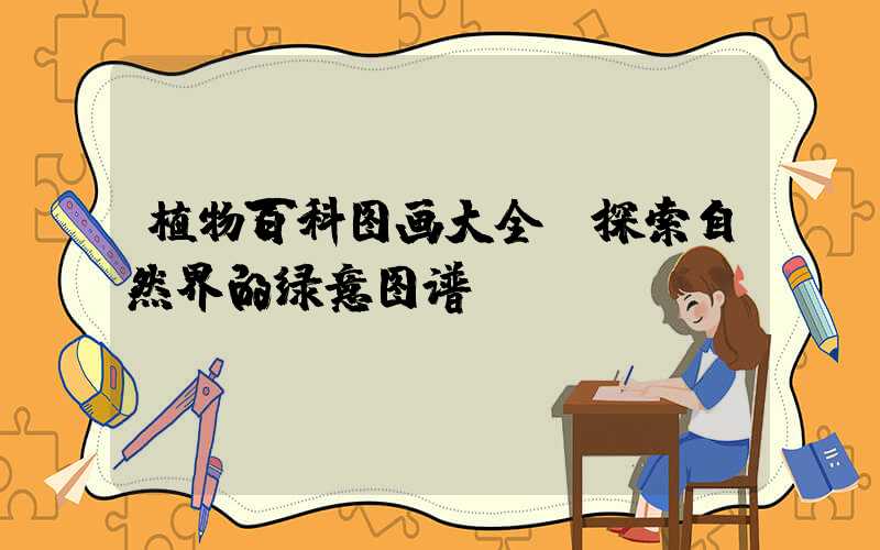 植物百科图画大全:探索自然界的绿意图谱