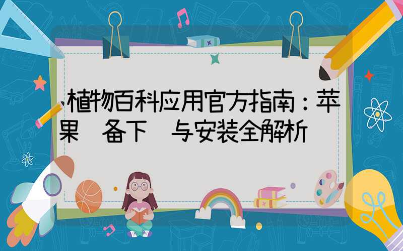 植物百科应用官方指南：苹果设备下载与安装全解析