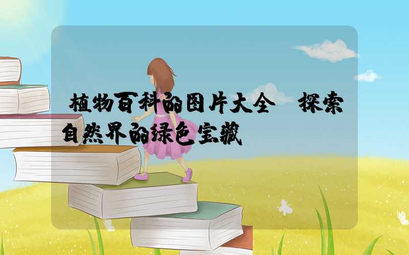 植物百科的图片大全：探索自然界的绿色宝藏