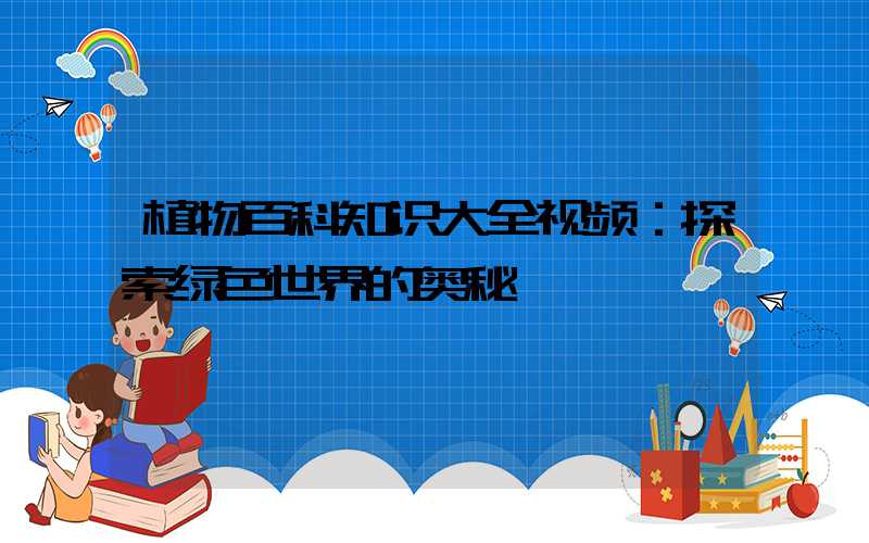 植物百科知识大全视频：探索绿色世界的奥秘