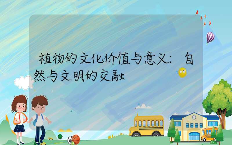 植物的文化价值与意义:自然与文明的交融