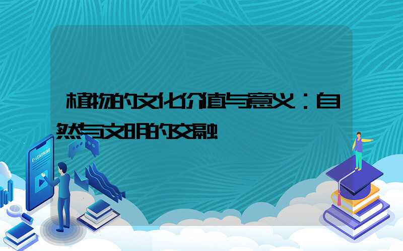 植物的文化价值与意义：自然与文明的交融