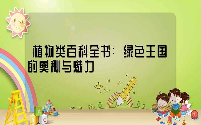 植物类百科全书:绿色王国的奥秘与魅力