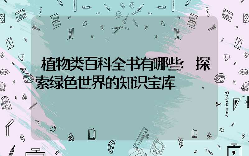 植物类百科全书有哪些:探索绿色世界的知识宝库