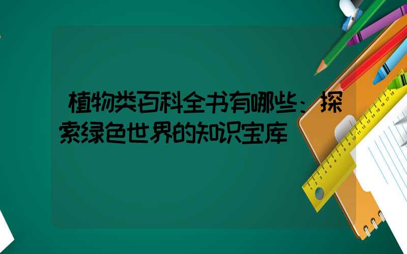 植物类百科全书有哪些：探索绿色世界的知识宝库