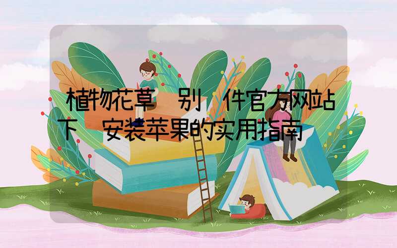 植物花草识别软件官方网站下载安装苹果的实用指南