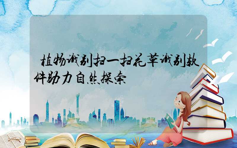 植物识别扫一扫花草识别软件助力自然探索