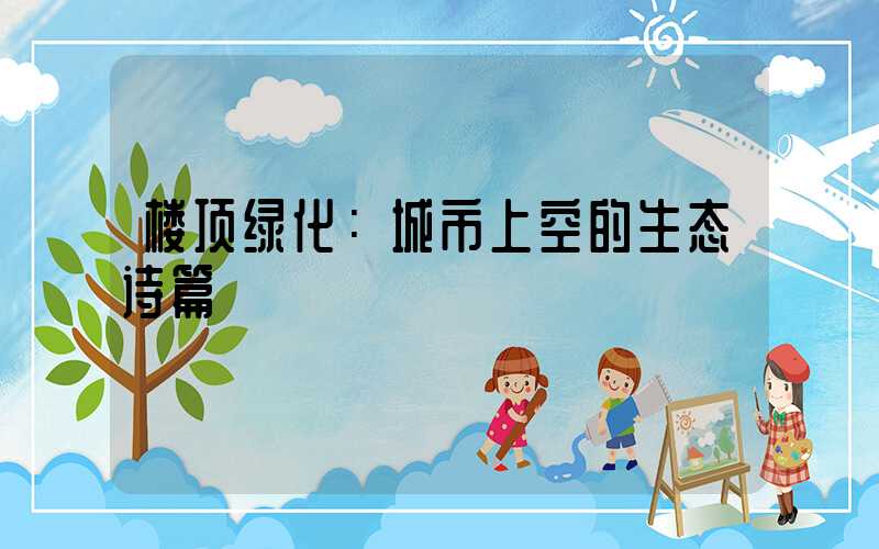 楼顶绿化：城市上空的生态诗篇