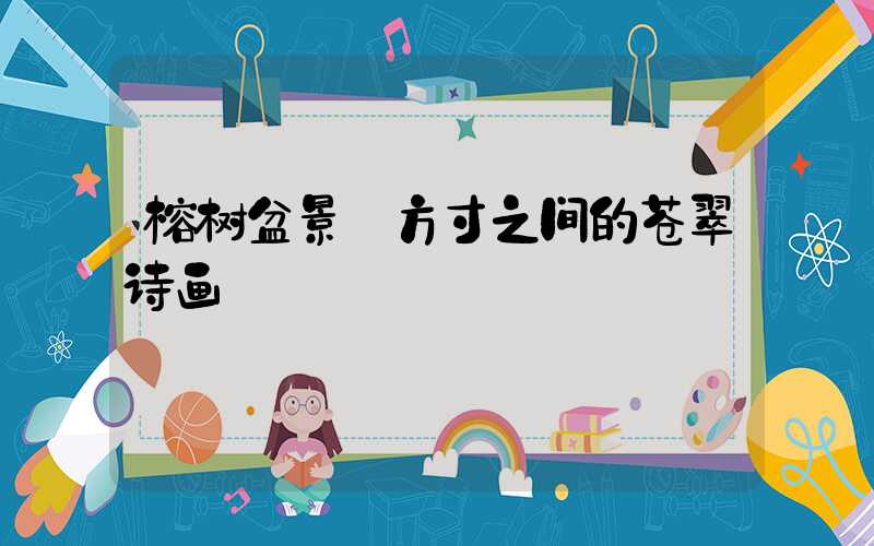 榕树盆景:方寸之间的苍翠诗画