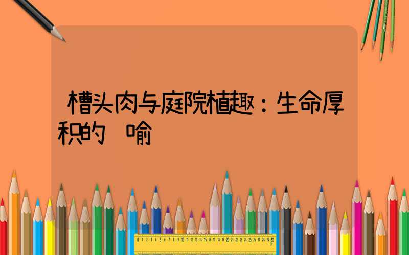 槽头肉与庭院植趣：生命厚积的隐喻