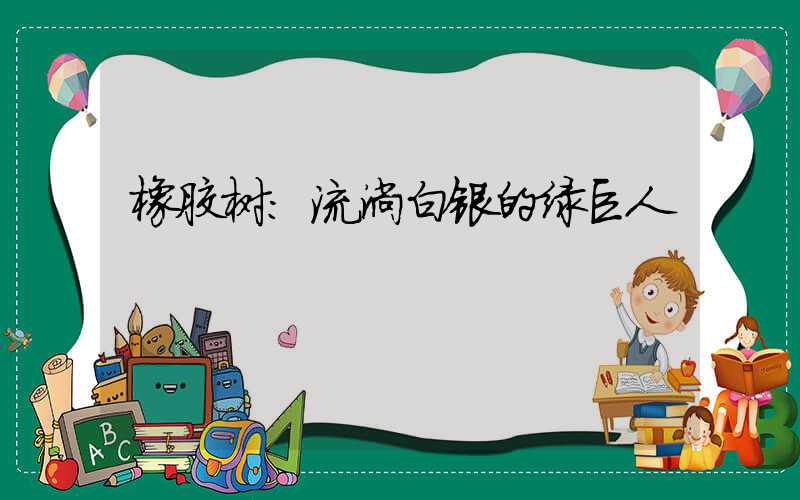 橡胶树:流淌白银的绿巨人