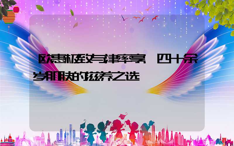 欧惠极致与津率享:四十余岁肌肤的滋养之选