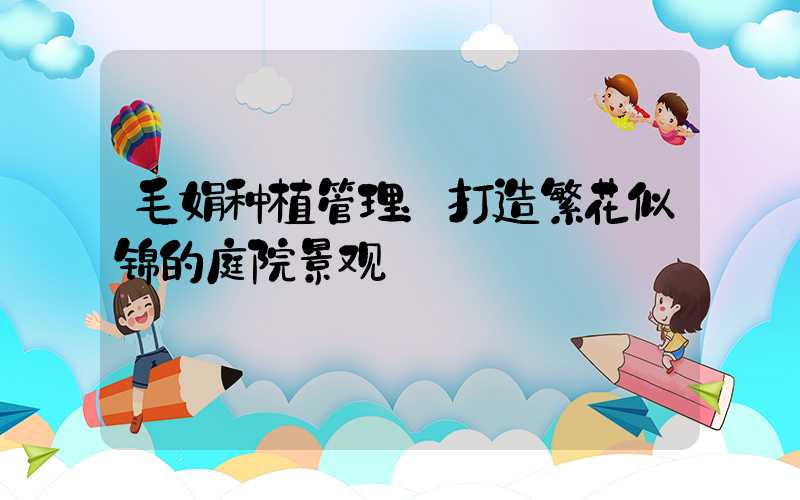 毛娟种植管理：打造繁花似锦的庭院景观