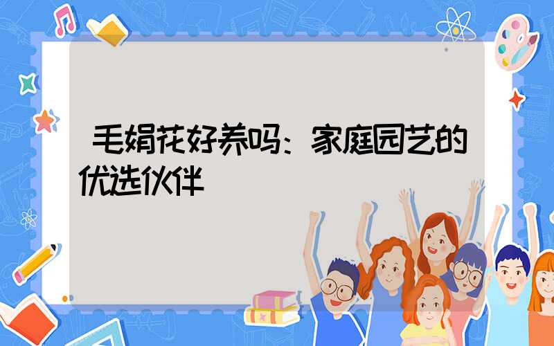 毛娟花好养吗：家庭园艺的优选伙伴