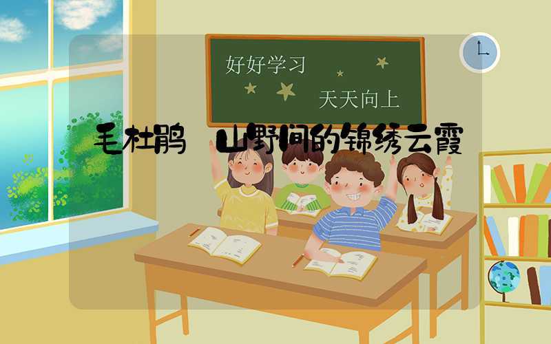 毛杜鹃:山野间的锦绣云霞